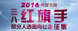 全国三八红旗手面向社会征集
在2016年度全国三八红旗手评选表彰活动中，面向社会公开征集30名全国三八红旗手。［阅读］