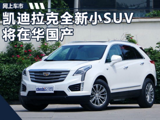 凯迪拉克全新小SUV将在华国产